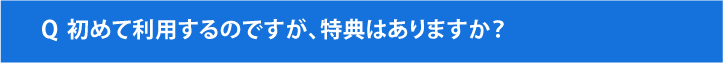 はじめて利用するのですが、特典はありますか？