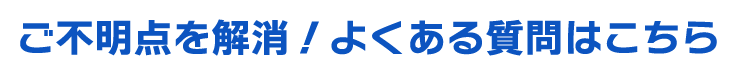 ご不明点を解消！よくある質問はこちら